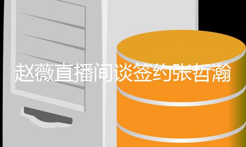 因忧郁他的签约气质瀚原赵薇直播张哲间谈看中